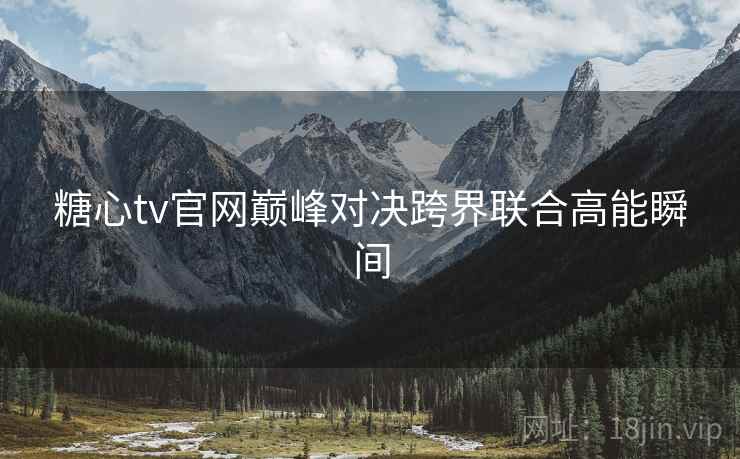 糖心tv官网巅峰对决跨界联合高能瞬间  第1张