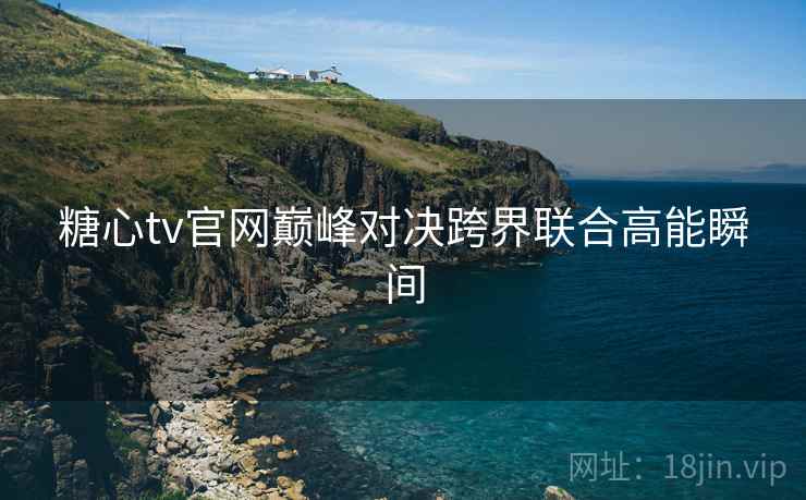 糖心tv官网巅峰对决跨界联合高能瞬间  第2张