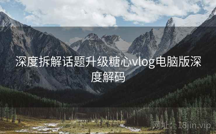 深度拆解话题升级糖心vlog电脑版深度解码  第1张