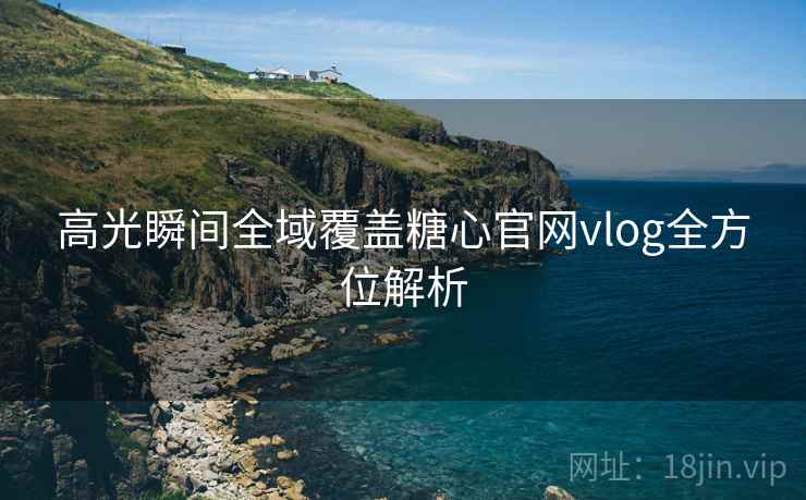 高光瞬间全域覆盖糖心官网vlog全方位解析  第1张