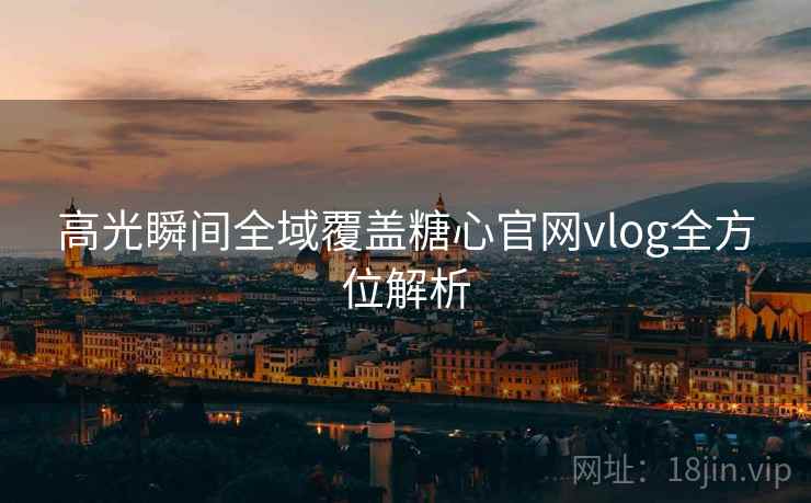 高光瞬间全域覆盖糖心官网vlog全方位解析  第2张