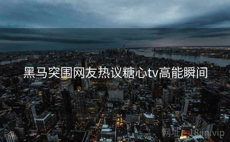 黑马突围网友热议糖心tv高能瞬间  第1张