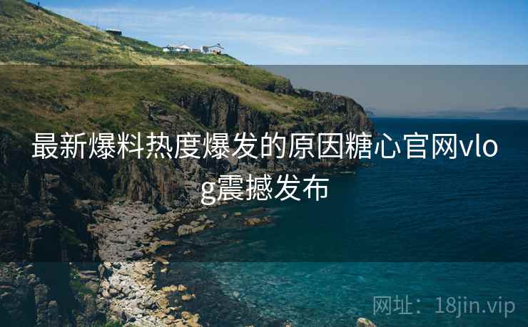 最新爆料热度爆发的原因糖心官网vlog震撼发布