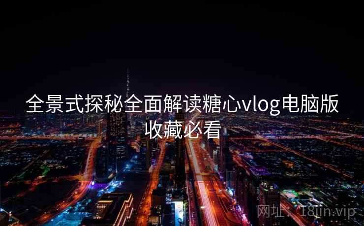 全景式探秘全面解读糖心vlog电脑版收藏必看