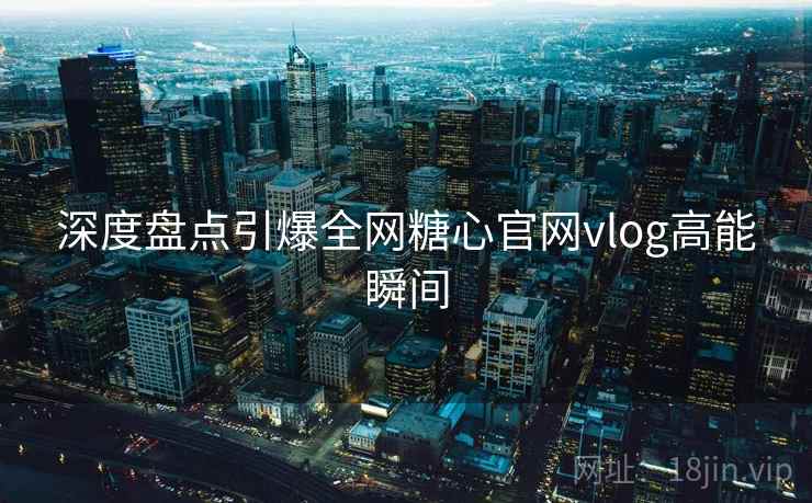 深度盘点引爆全网糖心官网vlog高能瞬间  第2张