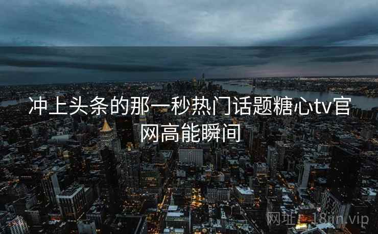 冲上头条的那一秒热门话题糖心tv官网高能瞬间