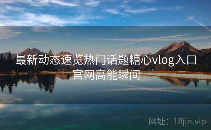 最新动态速览热门话题糖心vlog入口官网高能瞬间