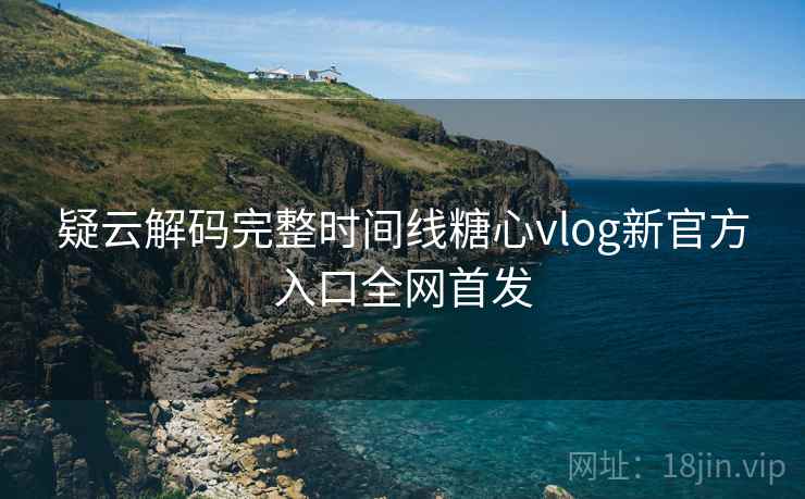 疑云解码完整时间线糖心vlog新官方入口全网首发