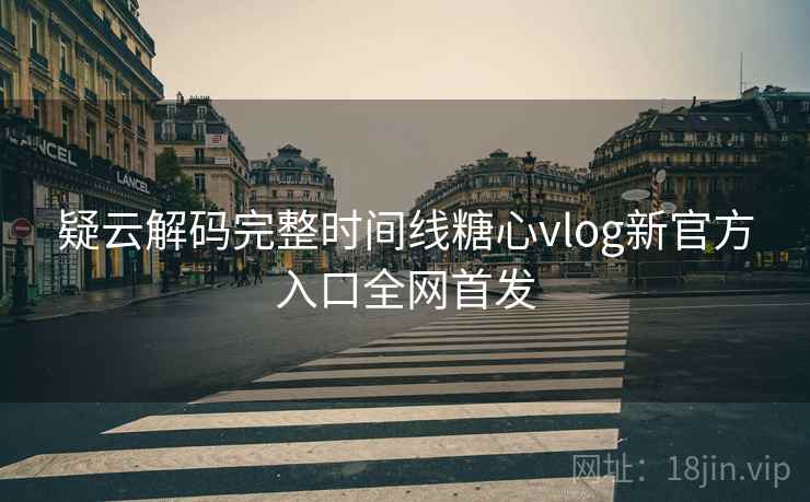 疑云解码完整时间线糖心vlog新官方入口全网首发