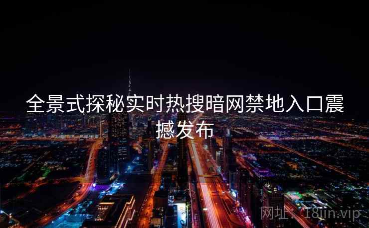 全景式探秘实时热搜暗网禁地入口震撼发布