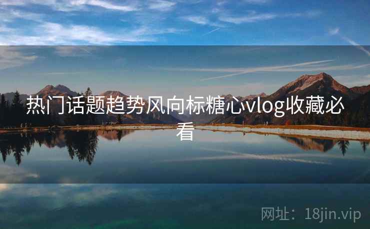 热门话题趋势风向标糖心vlog收藏必看