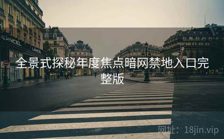 全景式探秘年度焦点暗网禁地入口完整版