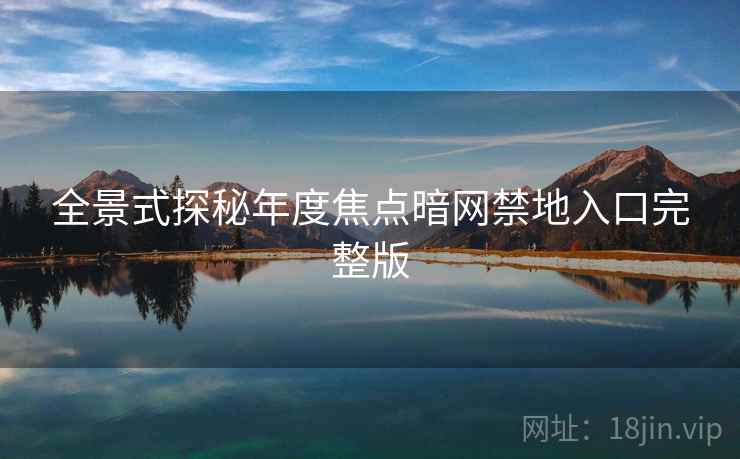 全景式探秘年度焦点暗网禁地入口完整版