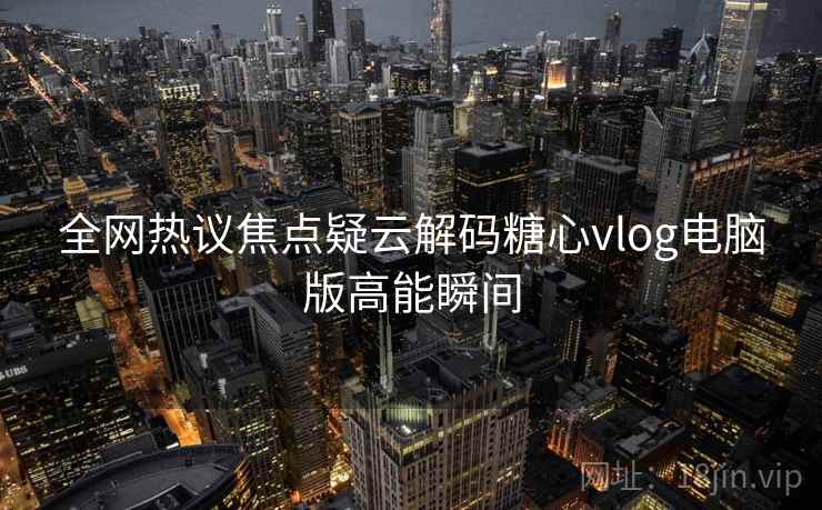 全网热议焦点疑云解码糖心vlog电脑版高能瞬间