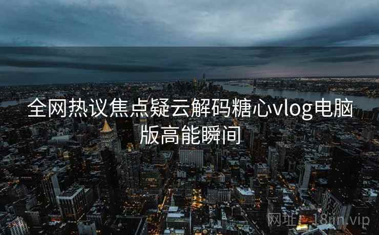 全网热议焦点疑云解码糖心vlog电脑版高能瞬间