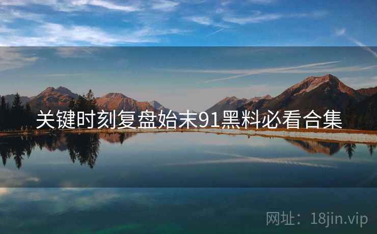 关键时刻复盘始末91黑料必看合集