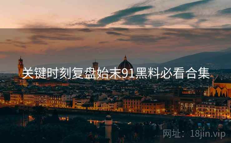 关键时刻复盘始末91黑料必看合集