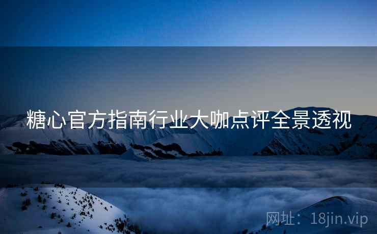 糖心官方指南行业大咖点评全景透视