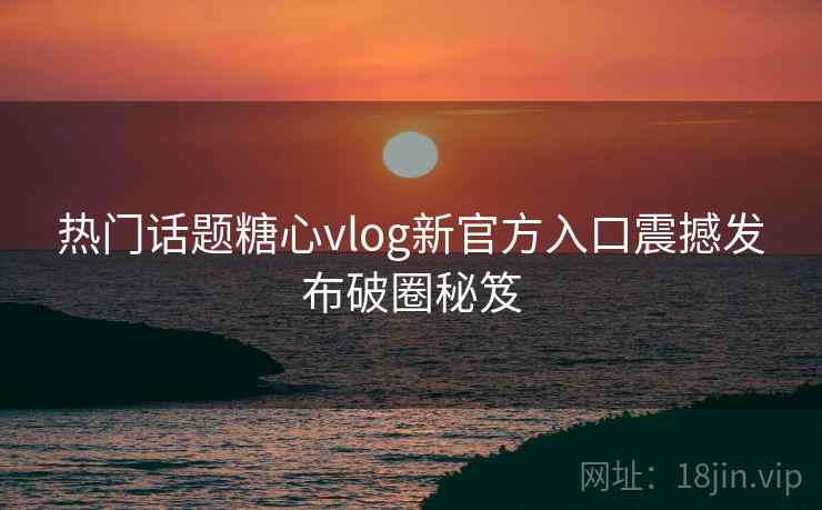 热门话题糖心vlog新官方入口震撼发布破圈秘笈