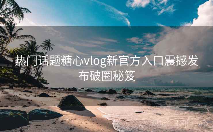 热门话题糖心vlog新官方入口震撼发布破圈秘笈