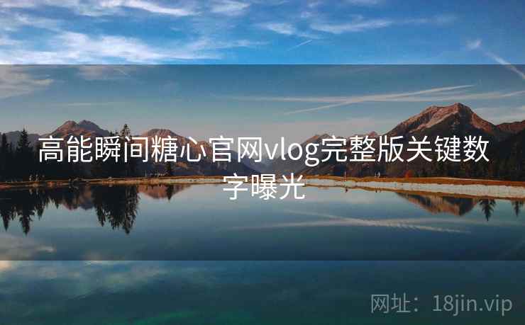 高能瞬间糖心官网vlog完整版关键数字曝光