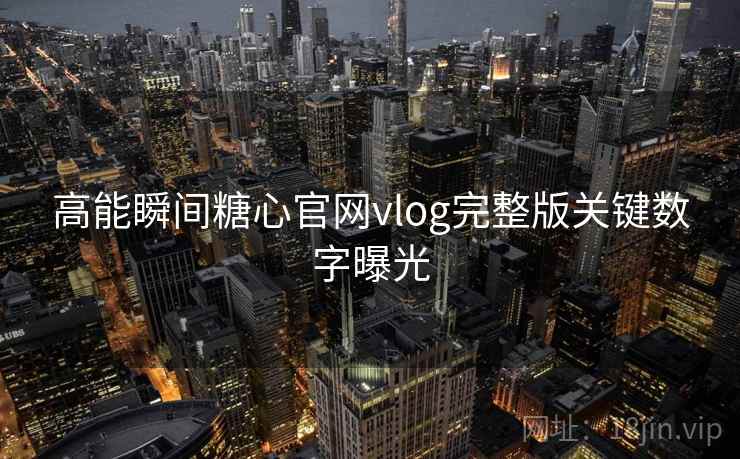 高能瞬间糖心官网vlog完整版关键数字曝光