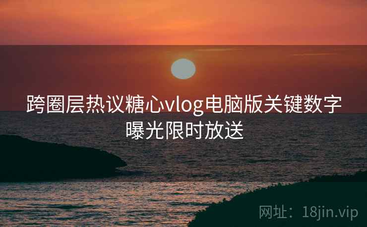 跨圈层热议糖心vlog电脑版关键数字曝光限时放送  第1张