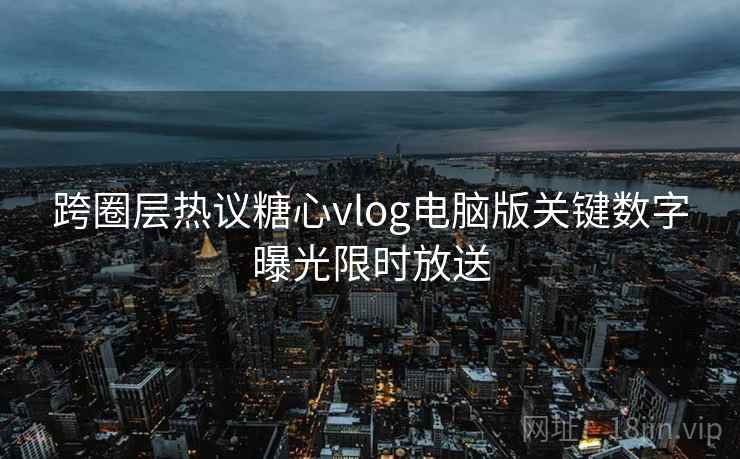 跨圈层热议糖心vlog电脑版关键数字曝光限时放送  第2张