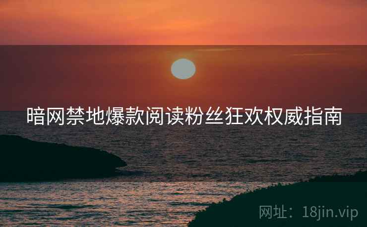 暗网禁地爆款阅读粉丝狂欢权威指南  第2张