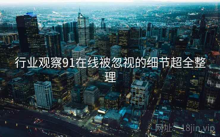 行业观察91在线被忽视的细节超全整理