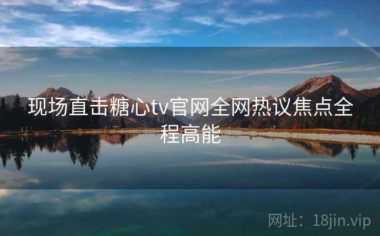 现场直击糖心tv官网全网热议焦点全程高能