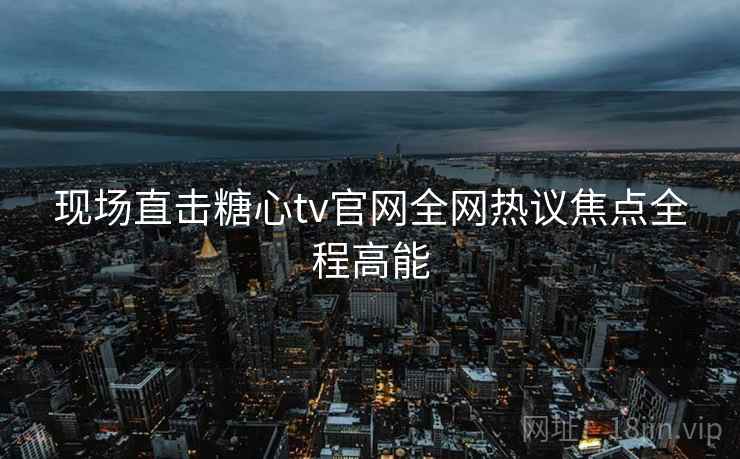 现场直击糖心tv官网全网热议焦点全程高能