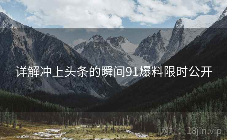 详解冲上头条的瞬间91爆料限时公开