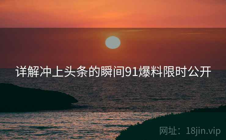详解冲上头条的瞬间91爆料限时公开