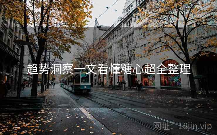 趋势洞察一文看懂糖心超全整理