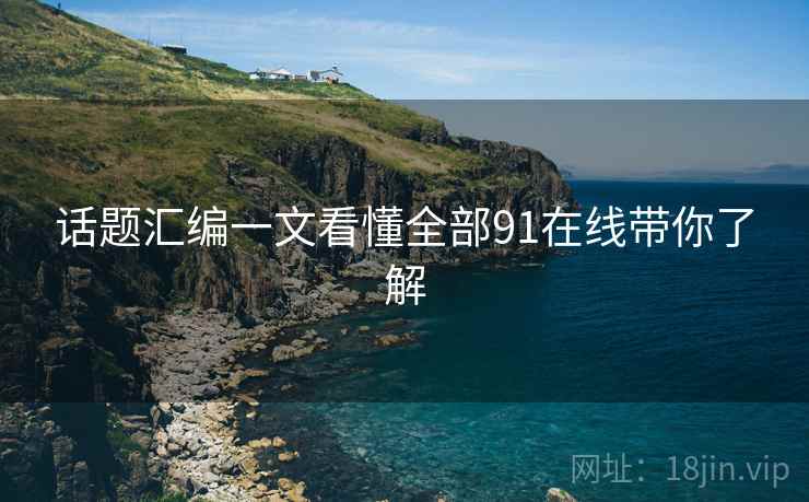 话题汇编一文看懂全部91在线带你了解
