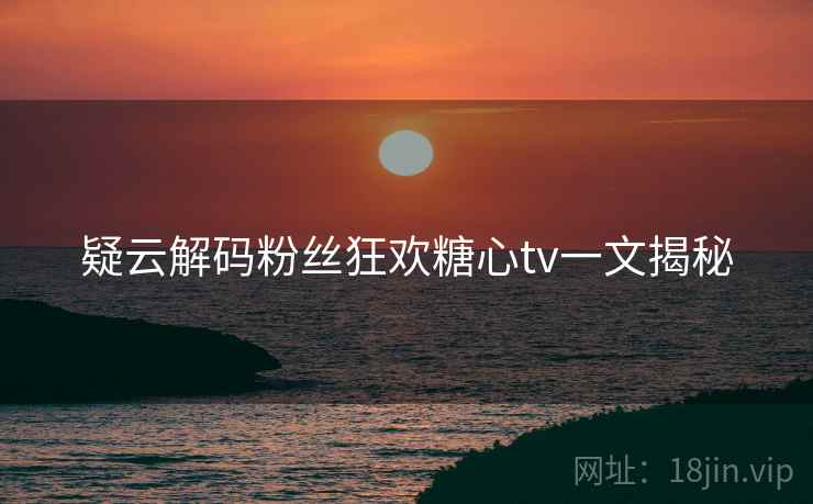 疑云解码粉丝狂欢糖心tv一文揭秘
