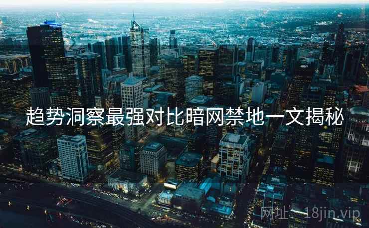 趋势洞察最强对比暗网禁地一文揭秘