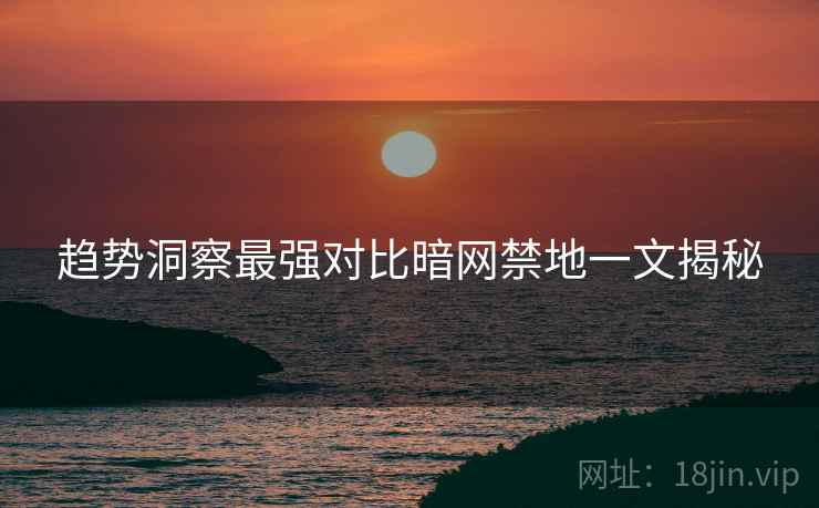 趋势洞察最强对比暗网禁地一文揭秘