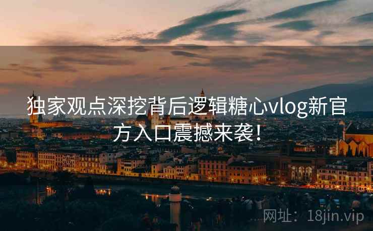 独家观点深挖背后逻辑糖心vlog新官方入口震撼来袭！