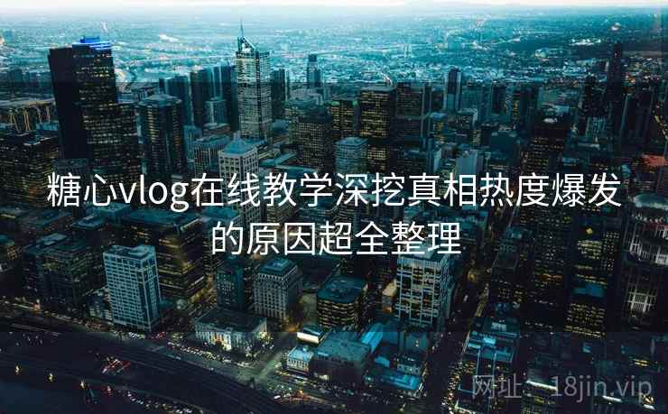 糖心vlog在线教学深挖真相热度爆发的原因超全整理