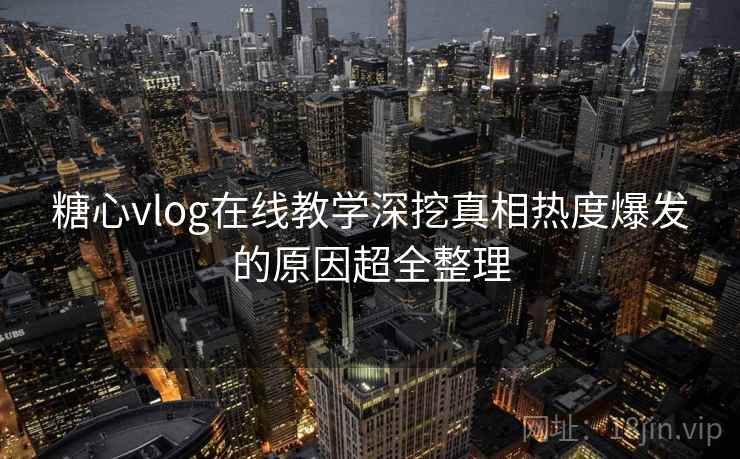 糖心vlog在线教学深挖真相热度爆发的原因超全整理