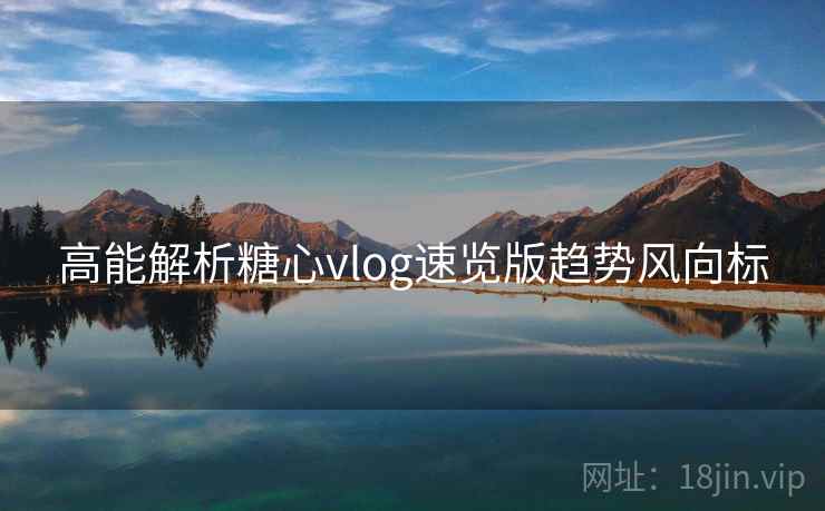 高能解析糖心vlog速览版趋势风向标