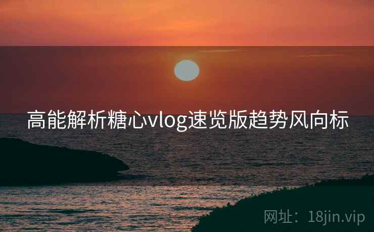 高能解析糖心vlog速览版趋势风向标