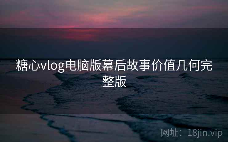 糖心vlog电脑版幕后故事价值几何完整版