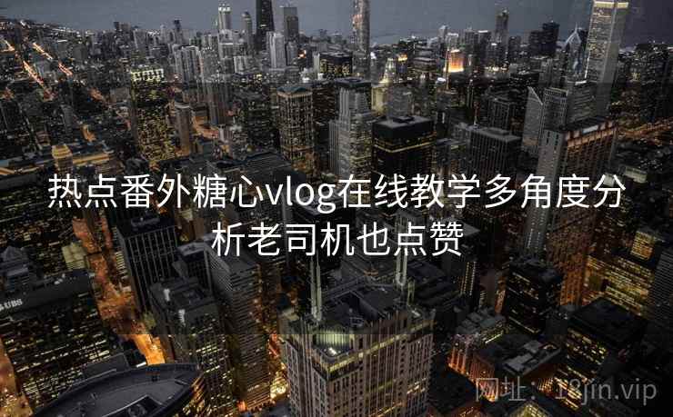 热点番外糖心vlog在线教学多角度分析老司机也点赞