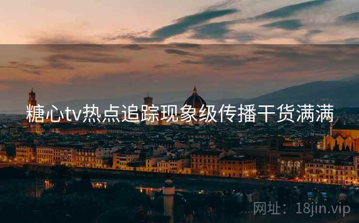 糖心tv热点追踪现象级传播干货满满