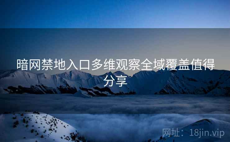 暗网禁地入口多维观察全域覆盖值得分享