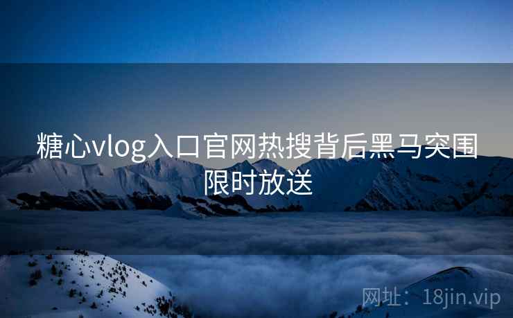 糖心vlog入口官网热搜背后黑马突围限时放送