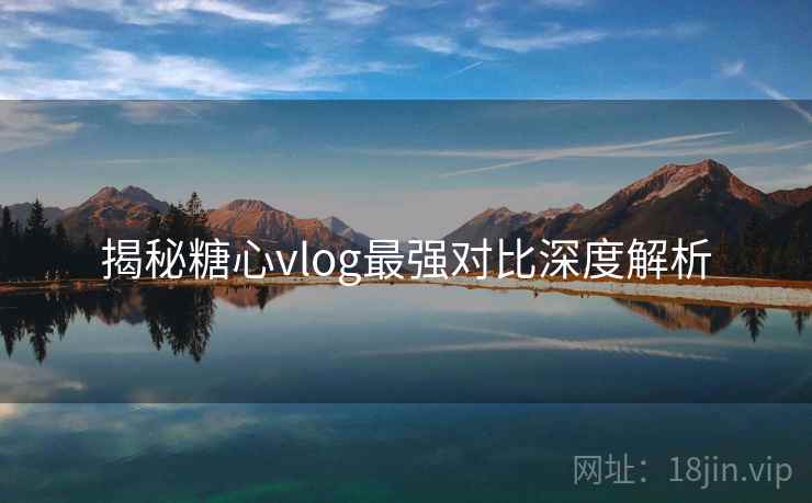 揭秘糖心vlog最强对比深度解析